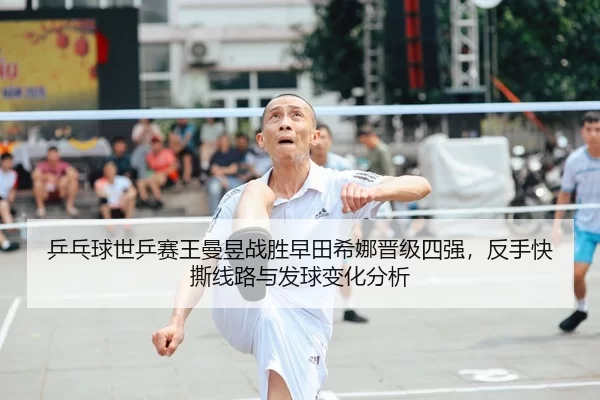 乒乓球世乒赛王曼昱战胜早田希娜晋级四强，反手快撕线路与发球变化分析